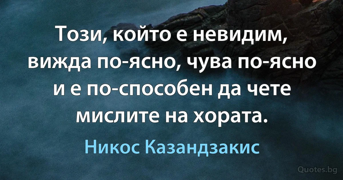 Този, който е невидим, вижда по-ясно, чува по-ясно и е по-способен да чете мислите на хората. (Никос Казандзакис)