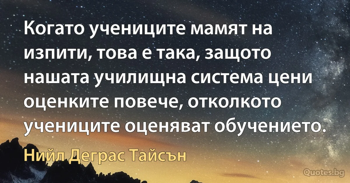 Когато учениците мамят на изпити, това е така, защото нашата училищна система цени оценките повече, отколкото учениците оценяват обучението. (Нийл Деграс Тайсън)