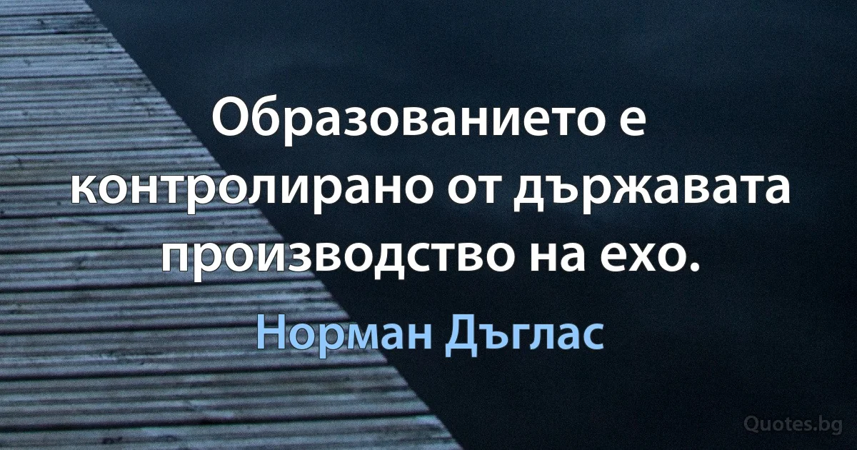 Образованието е контролирано от държавата производство на ехо. (Норман Дъглас)