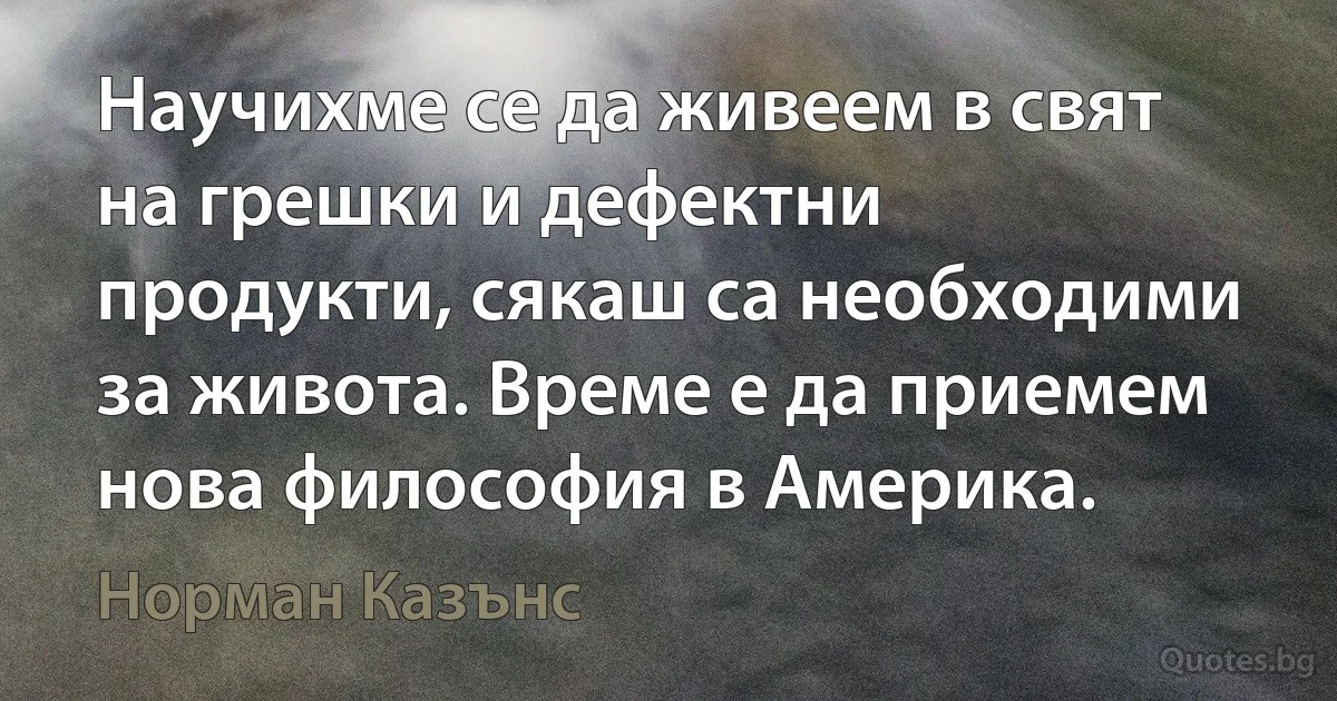 Научихме се да живеем в свят на грешки и дефектни продукти, сякаш са необходими за живота. Време е да приемем нова философия в Америка. (Норман Казънс)