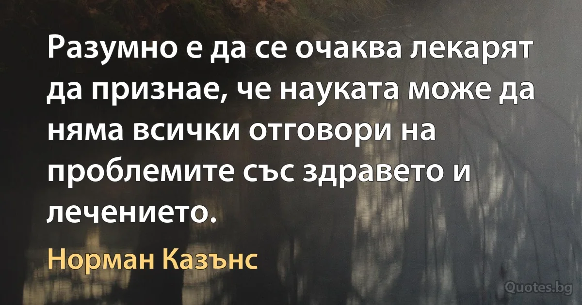 Разумно е да се очаква лекарят да признае, че науката може да няма всички отговори на проблемите със здравето и лечението. (Норман Казънс)