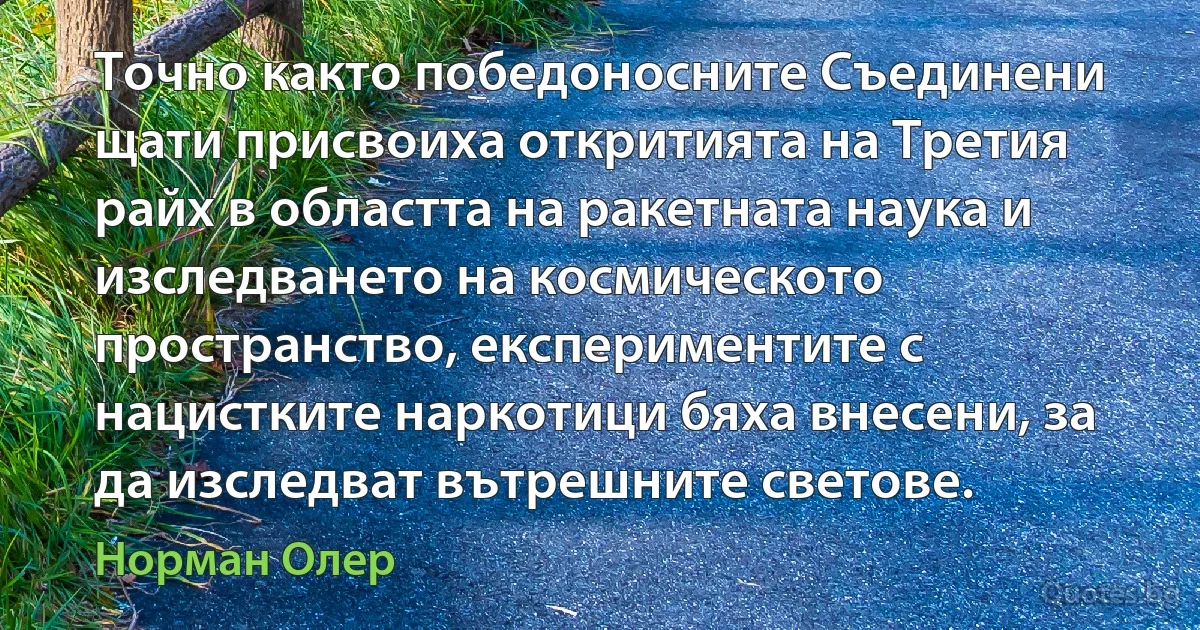 Точно както победоносните Съединени щати присвоиха откритията на Третия райх в областта на ракетната наука и изследването на космическото пространство, експериментите с нацистките наркотици бяха внесени, за да изследват вътрешните светове. (Норман Олер)