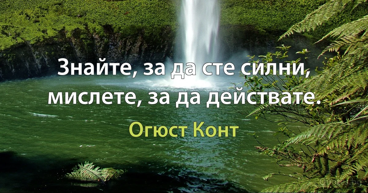 Знайте, за да сте силни, мислете, за да действате. (Огюст Конт)