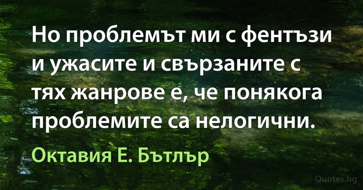 Но проблемът ми с фентъзи и ужасите и свързаните с тях жанрове е, че понякога проблемите са нелогични. (Октавия Е. Бътлър)