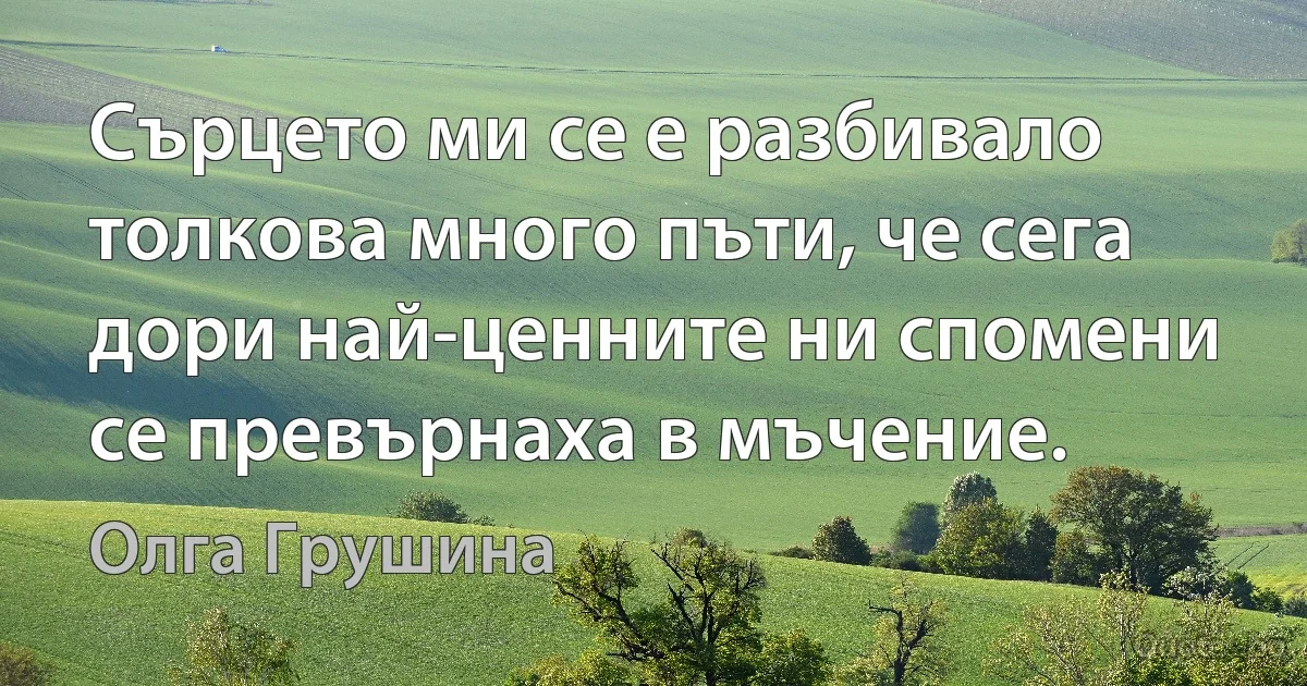 Сърцето ми се е разбивало толкова много пъти, че сега дори най-ценните ни спомени се превърнаха в мъчение. (Олга Грушина)