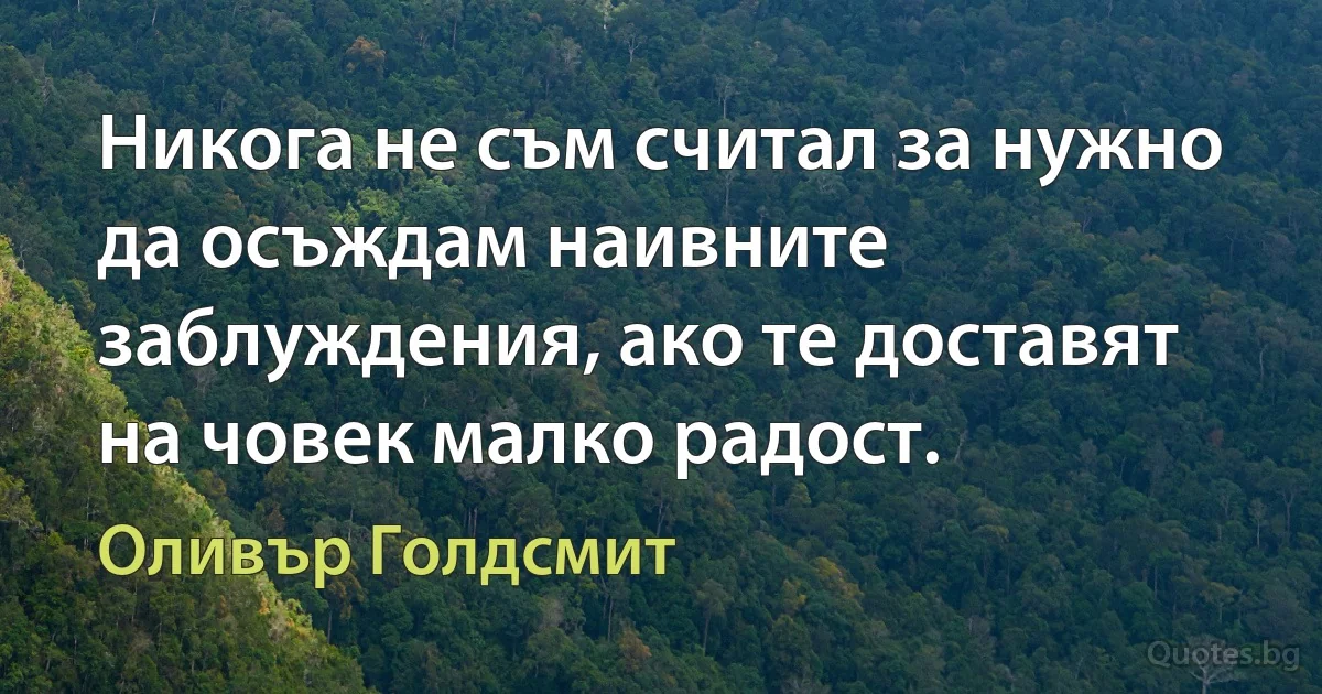 Никога не съм считал за нужно да осъждам наивните заблуждения, ако те доставят на човек малко радост. (Оливър Голдсмит)