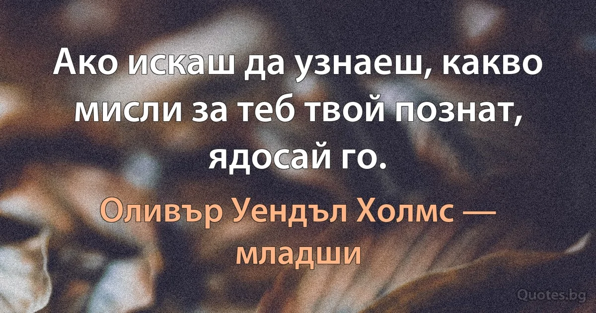 Ако искаш да узнаеш, какво мисли за теб твой познат, ядосай го. (Оливър Уендъл Холмс — младши)