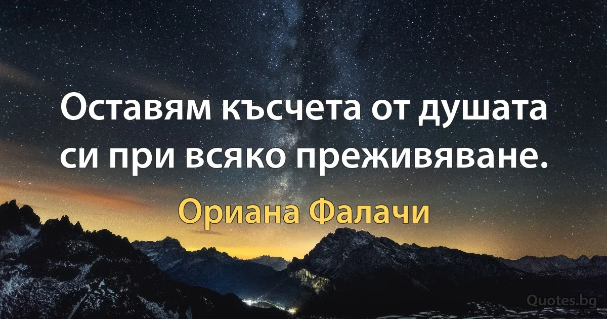 Оставям късчета от душата си при всяко преживяване. (Ориана Фалачи)