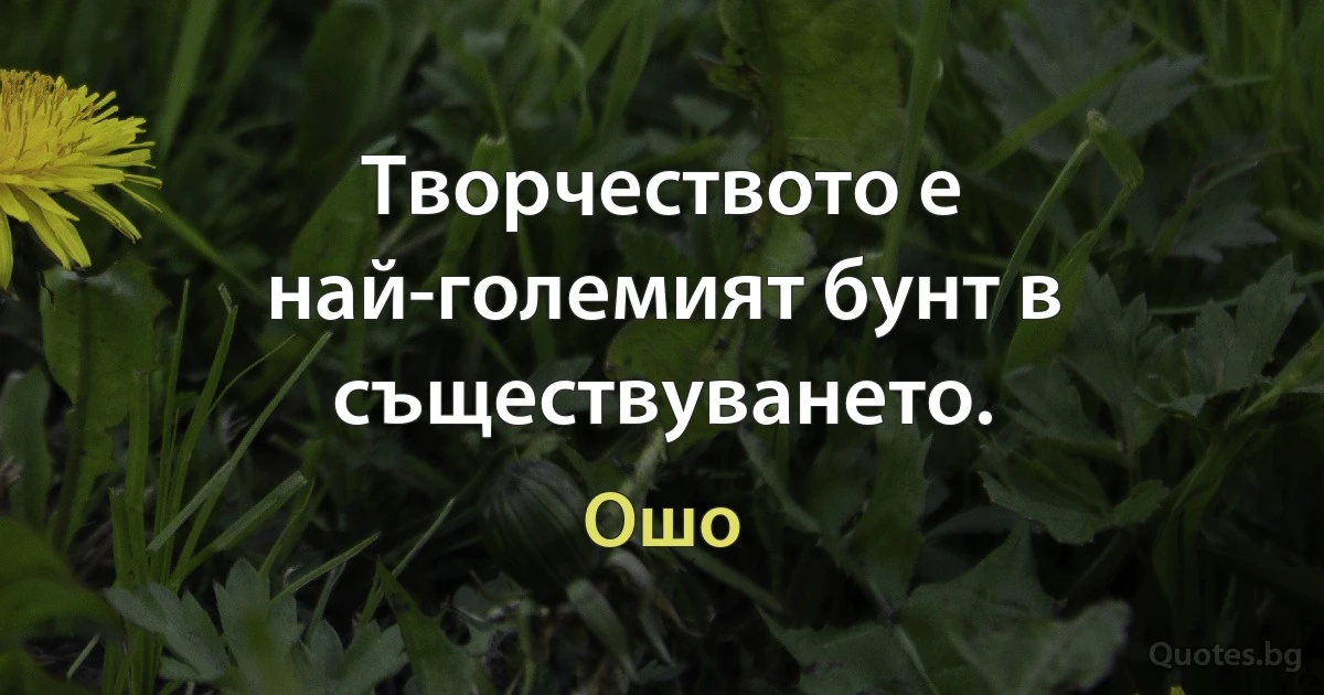 Творчеството е най-големият бунт в съществуването. (Ошо)