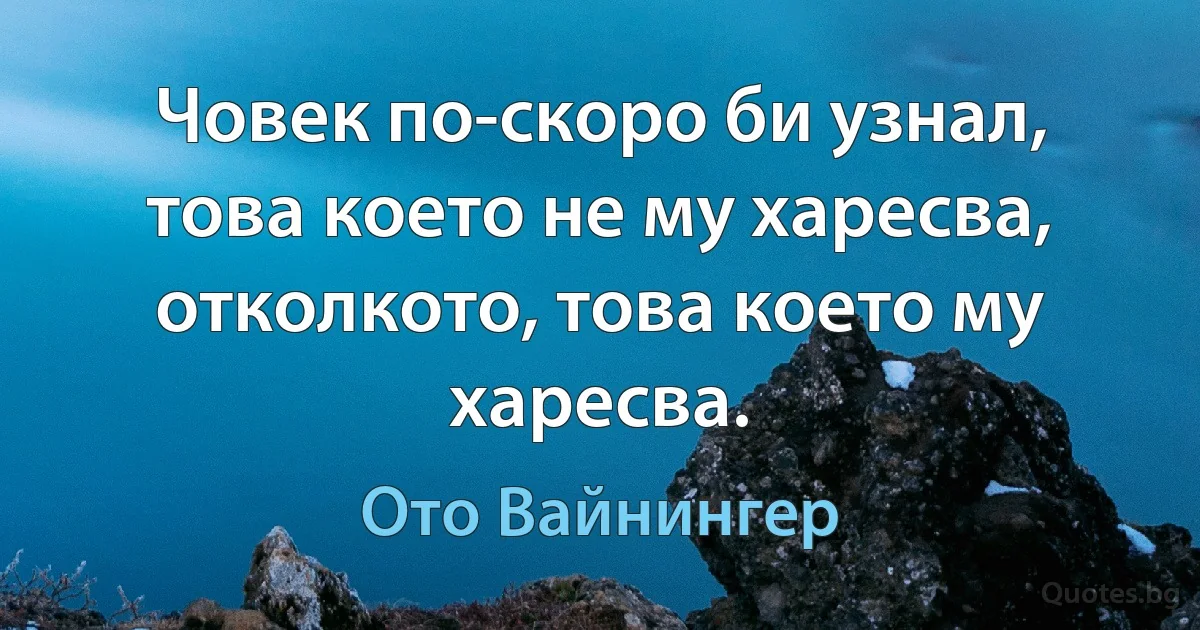 Човек по-скоро би узнал, това което не му харесва, отколкото, това което му харесва. (Ото Вайнингер)