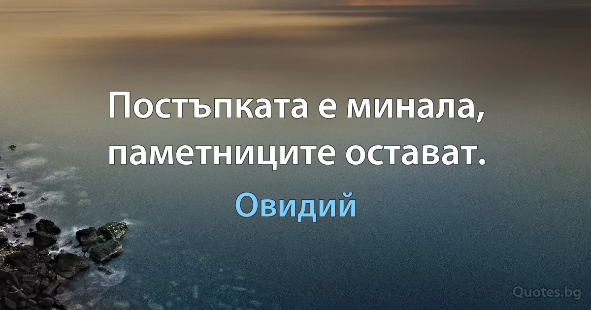 Постъпката е минала, паметниците остават. (Овидий)