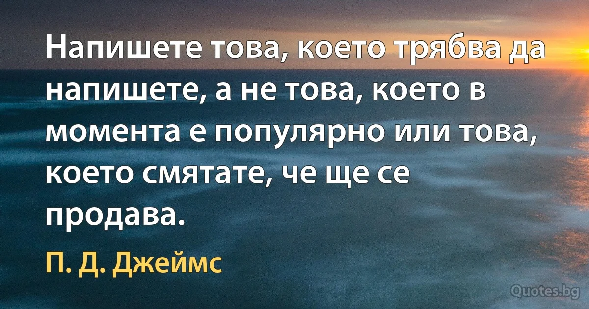 Напишете това, което трябва да напишете, а не това, което в момента е популярно или това, което смятате, че ще се продава. (П. Д. Джеймс)