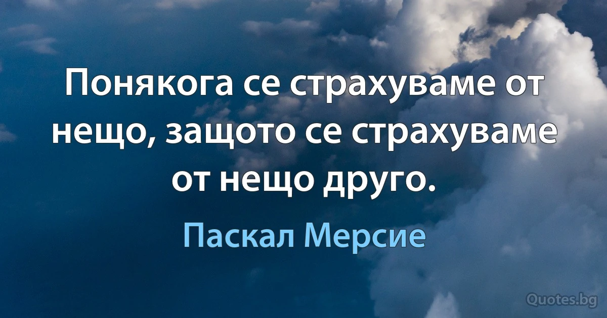 Понякога се страхуваме от нещо, защото се страхуваме от нещо друго. (Паскал Мерсие)