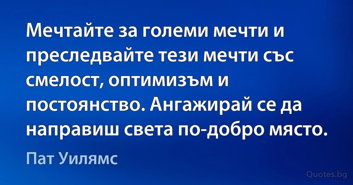 Мечтайте за големи мечти и преследвайте тези мечти със смелост, оптимизъм и постоянство. Ангажирай се да направиш света по-добро място. (Пат Уилямс)