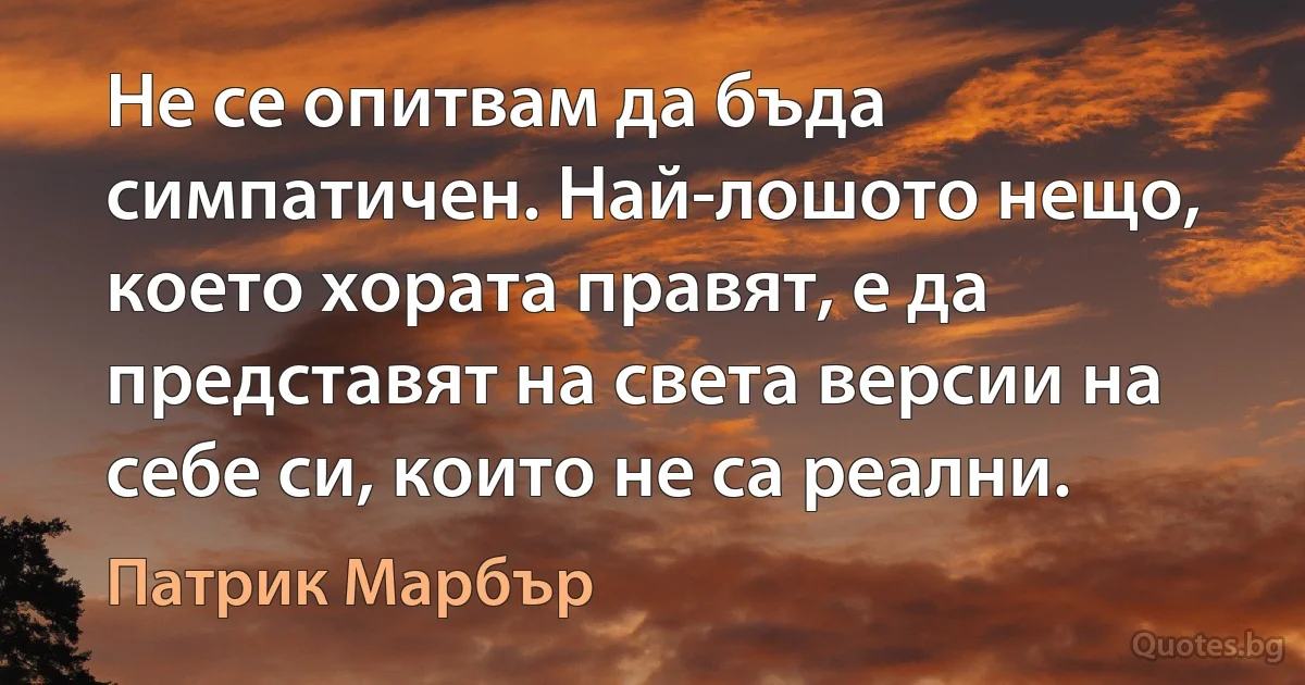 Не се опитвам да бъда симпатичен. Най-лошото нещо, което хората правят, е да представят на света версии на себе си, които не са реални. (Патрик Марбър)