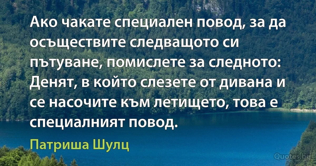 Ако чакате специален повод, за да осъществите следващото си пътуване, помислете за следното: Денят, в който слезете от дивана и се насочите към летището, това е специалният повод. (Патриша Шулц)