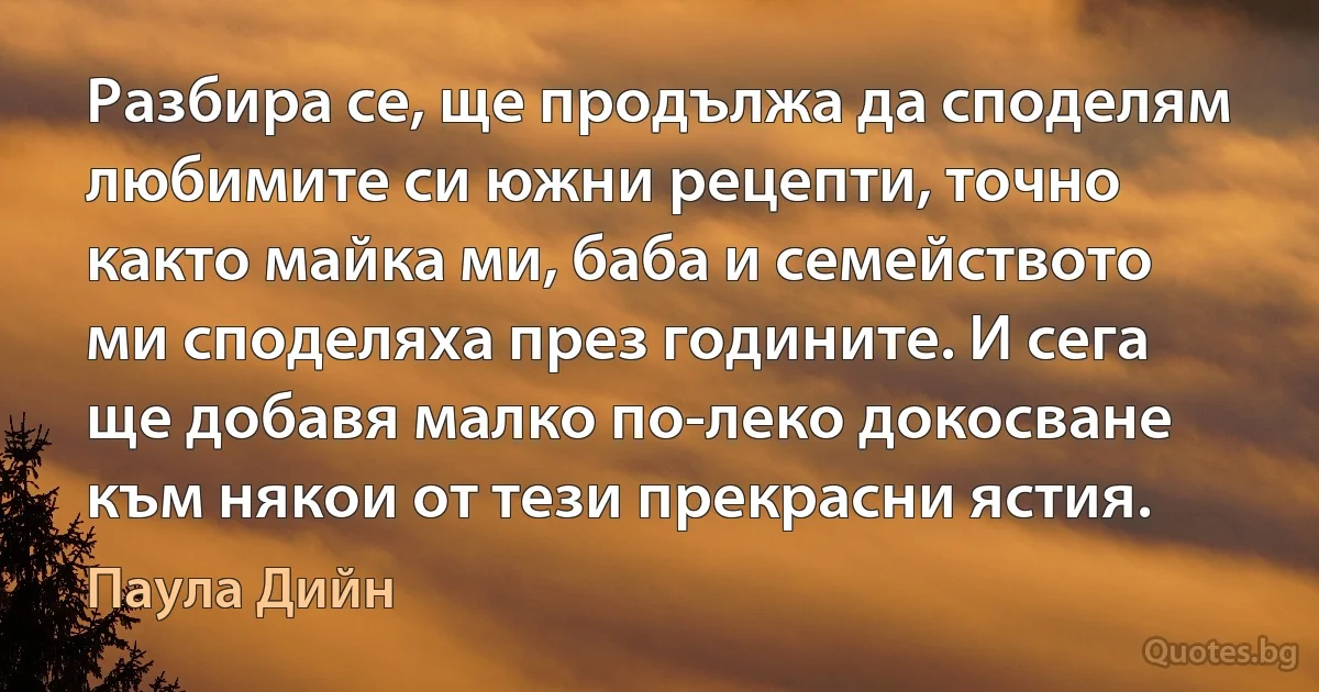 Разбира се, ще продължа да споделям любимите си южни рецепти, точно както майка ми, баба и семейството ми споделяха през годините. И сега ще добавя малко по-леко докосване към някои от тези прекрасни ястия. (Паула Дийн)