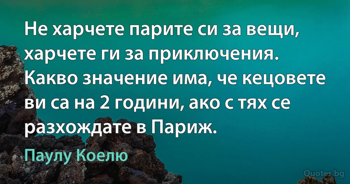 Не харчете парите си за вещи, харчете ги за приключения. Какво значение има, че кецовете ви са на 2 години, ако с тях се разхождате в Париж. (Паулу Коелю)