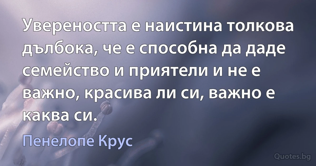 Увереността е наистина толкова дълбока, че е способна да даде семейство и приятели и не е важно, красива ли си, важно е каква си. (Пенелопе Крус)