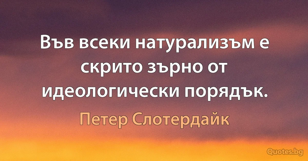 Във всеки натурализъм е скрито зърно от идеологически порядък. (Петер Слотердайк)