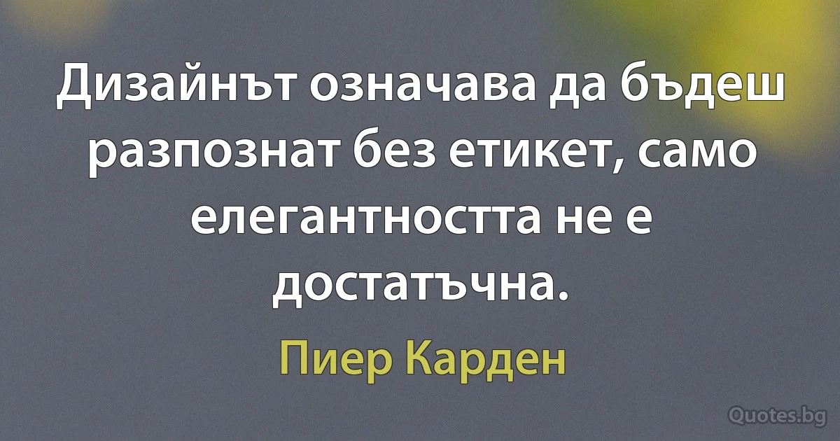 Дизайнът означава да бъдеш разпознат без етикет, само елегантността не е достатъчна. (Пиер Карден)