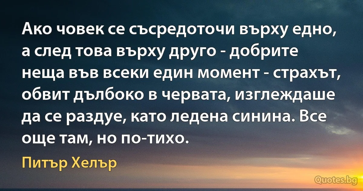 Ако човек се съсредоточи върху едно, а след това върху друго - добрите неща във всеки един момент - страхът, обвит дълбоко в червата, изглеждаше да се раздуе, като ледена синина. Все още там, но по-тихо. (Питър Хелър)