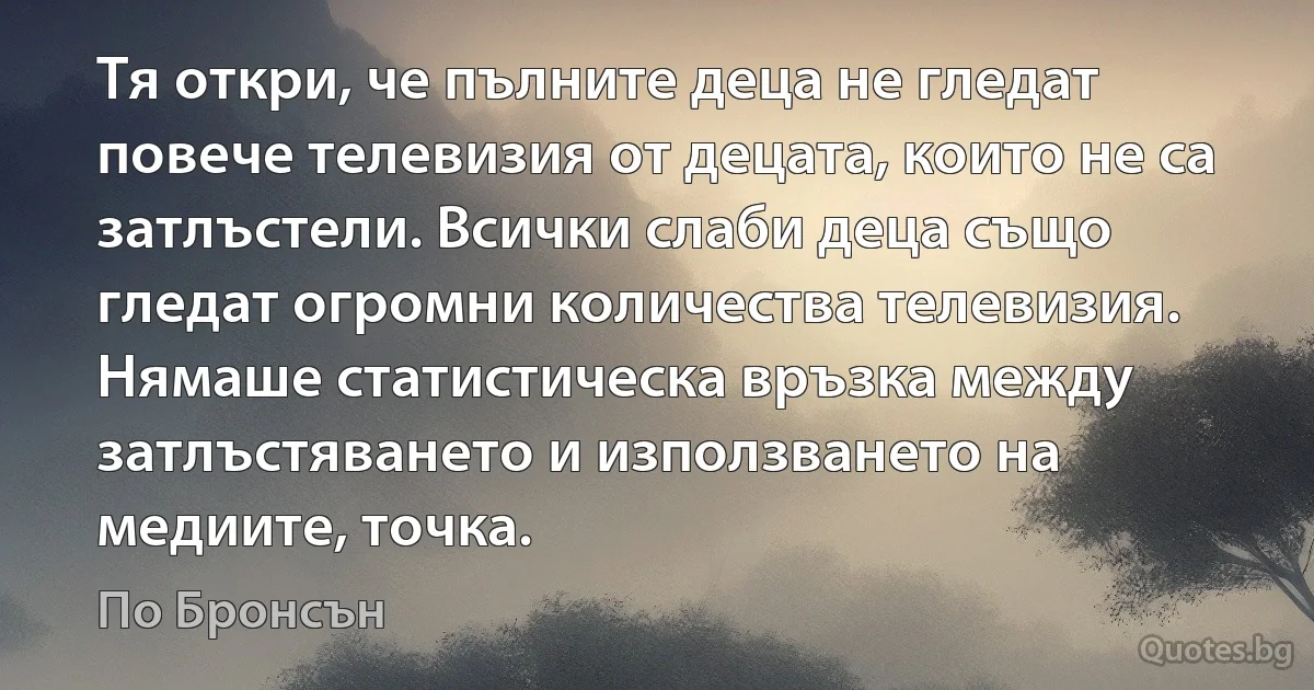 Тя откри, че пълните деца не гледат повече телевизия от децата, които не са затлъстели. Всички слаби деца също гледат огромни количества телевизия. Нямаше статистическа връзка между затлъстяването и използването на медиите, точка. (По Бронсън)