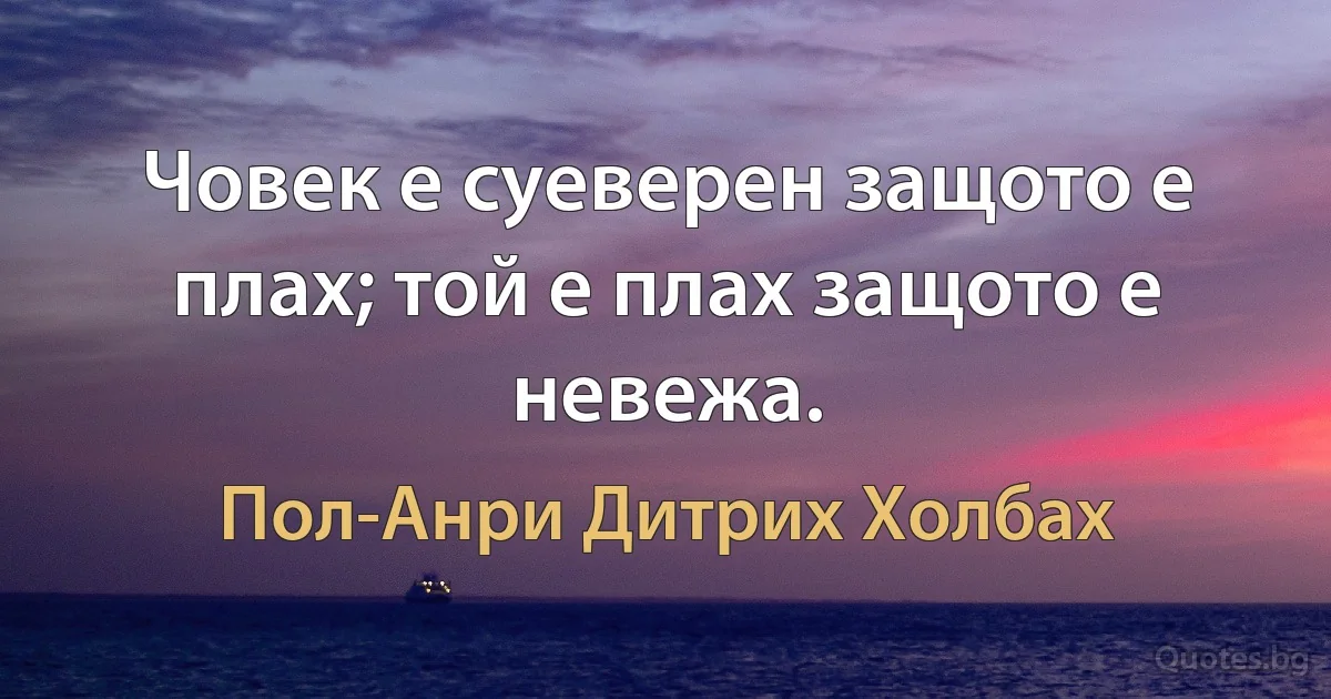 Човек е суеверен защото е плах; той е плах защото е невежа. (Пол-Анри Дитрих Холбах)