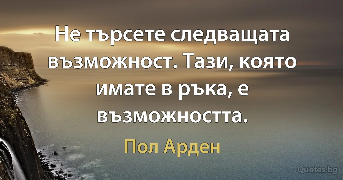 Не търсете следващата възможност. Тази, която имате в ръка, е възможността. (Пол Арден)