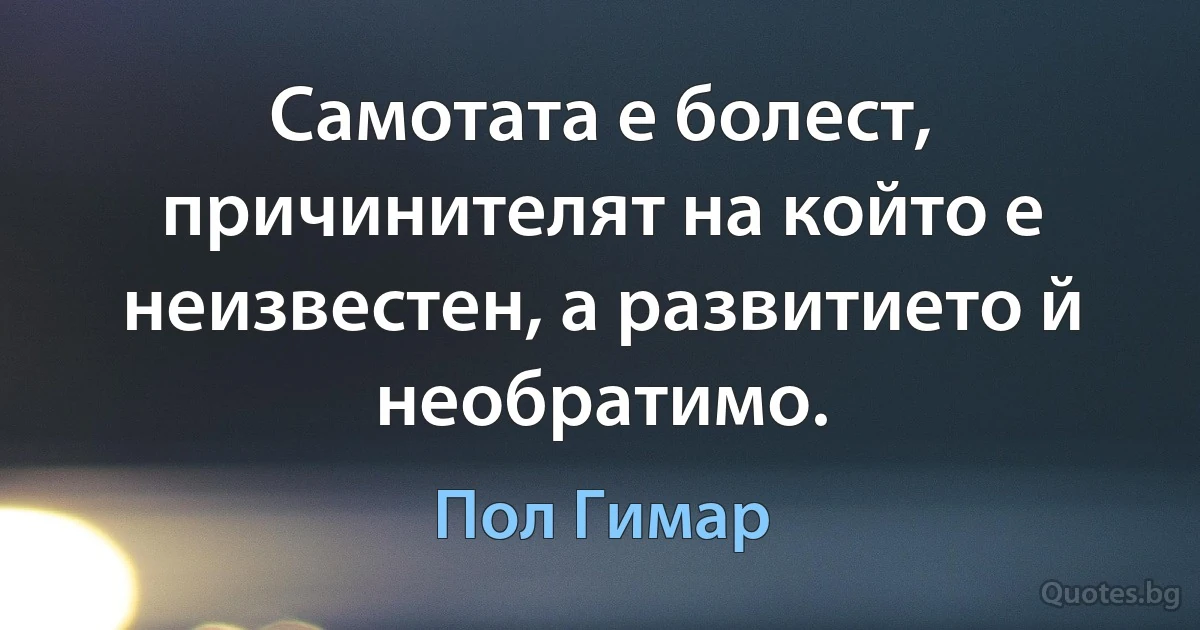 Самотата е болест, причинителят на който е неизвестен, а развитието й необратимо. (Пол Гимар)