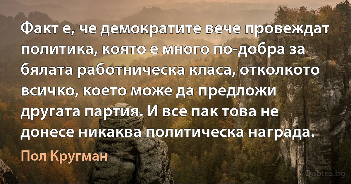 Факт е, че демократите вече провеждат политика, която е много по-добра за бялата работническа класа, отколкото всичко, което може да предложи другата партия. И все пак това не донесе никаква политическа награда. (Пол Кругман)