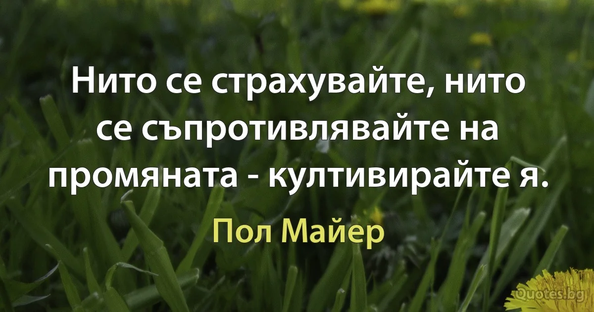 Нито се страхувайте, нито се съпротивлявайте на промяната - култивирайте я. (Пол Майер)