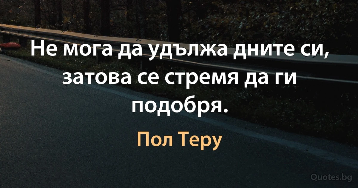 Не мога да удължа дните си, затова се стремя да ги подобря. (Пол Теру)