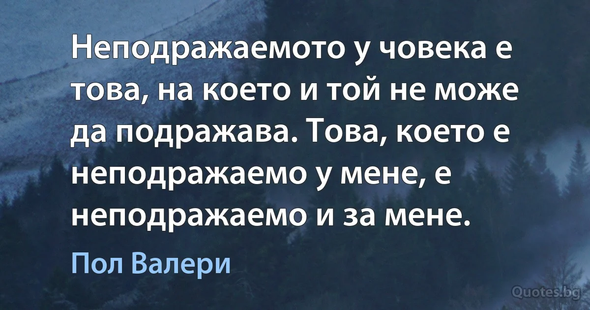 Неподражаемото у човека е това, на което и той не може да подражава. Това, което е неподражаемо у мене, е неподражаемо и за мене. (Пол Валери)