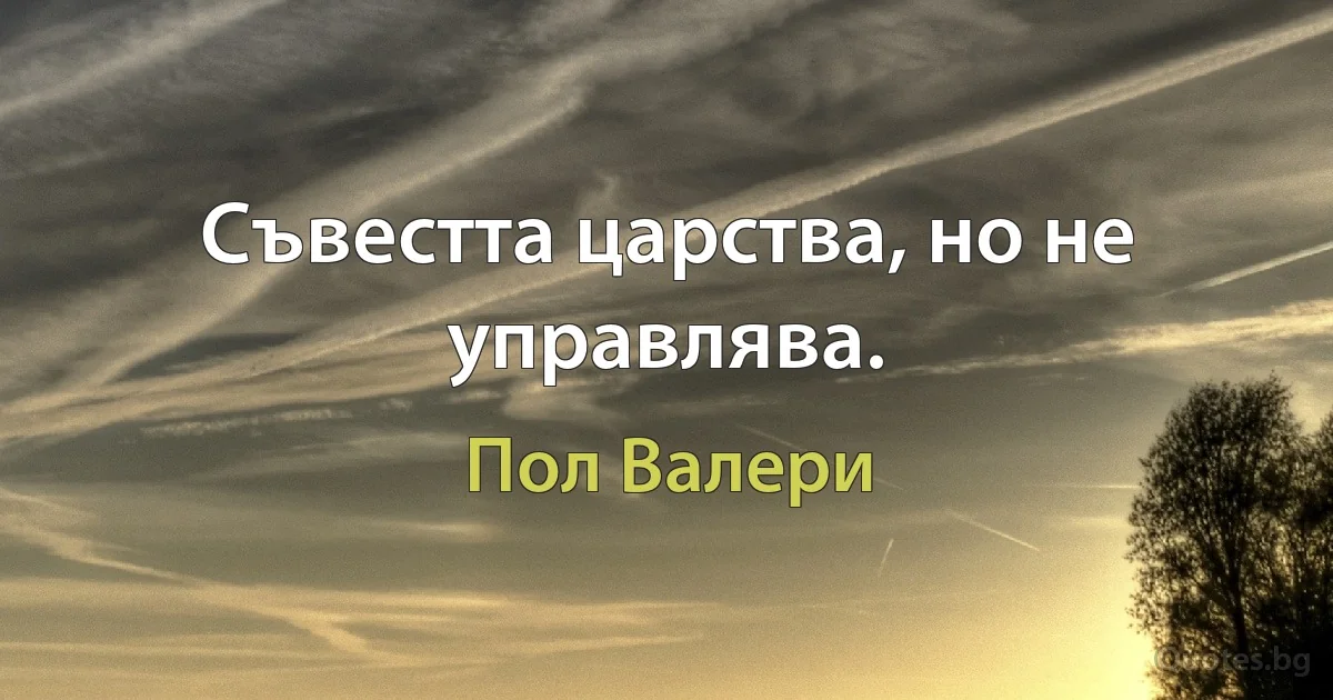 Съвестта царства, но не управлява. (Пол Валери)