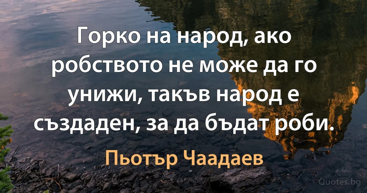 Горко на народ, ако робството не може да го унижи, такъв народ е създаден, за да бъдат роби. (Пьотър Чаадаев)