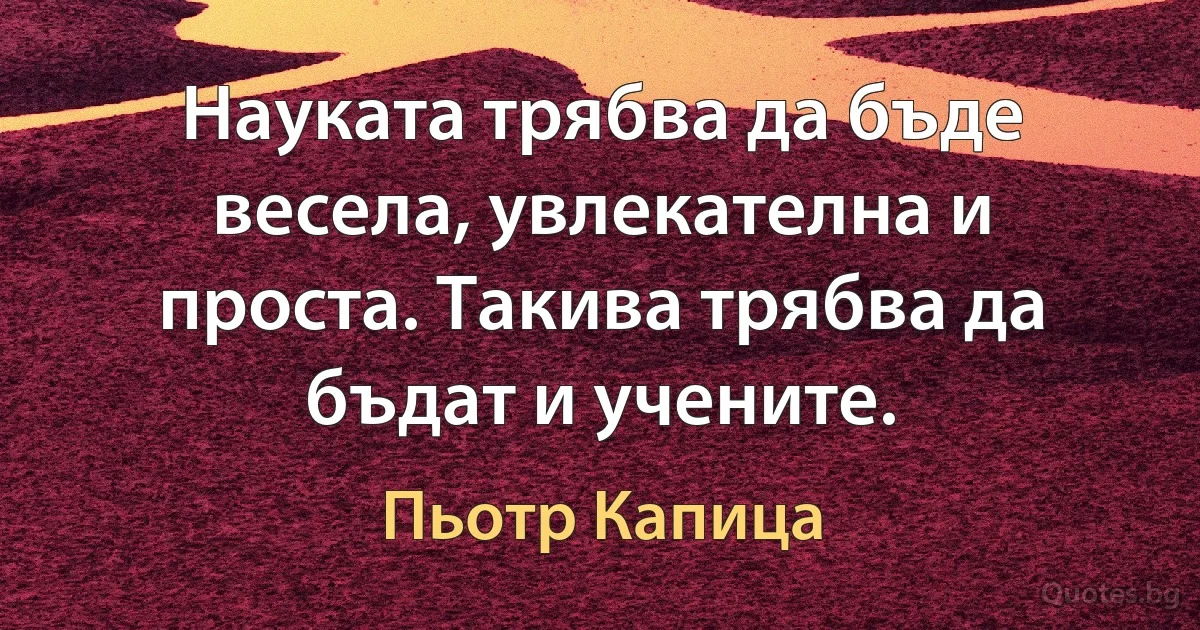 Науката трябва да бъде весела, увлекателна и проста. Такива трябва да бъдат и учените. (Пьотр Капица)