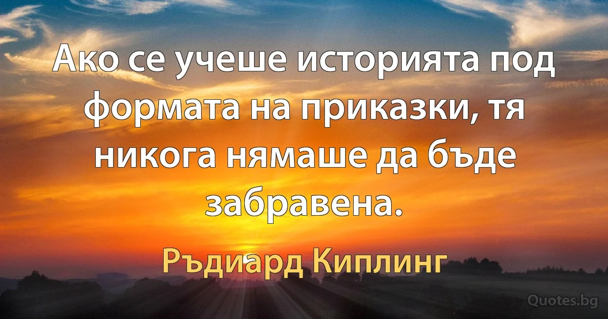 Ако се учеше историята под формата на приказки, тя никога нямаше да бъде забравена. (Ръдиард Киплинг)