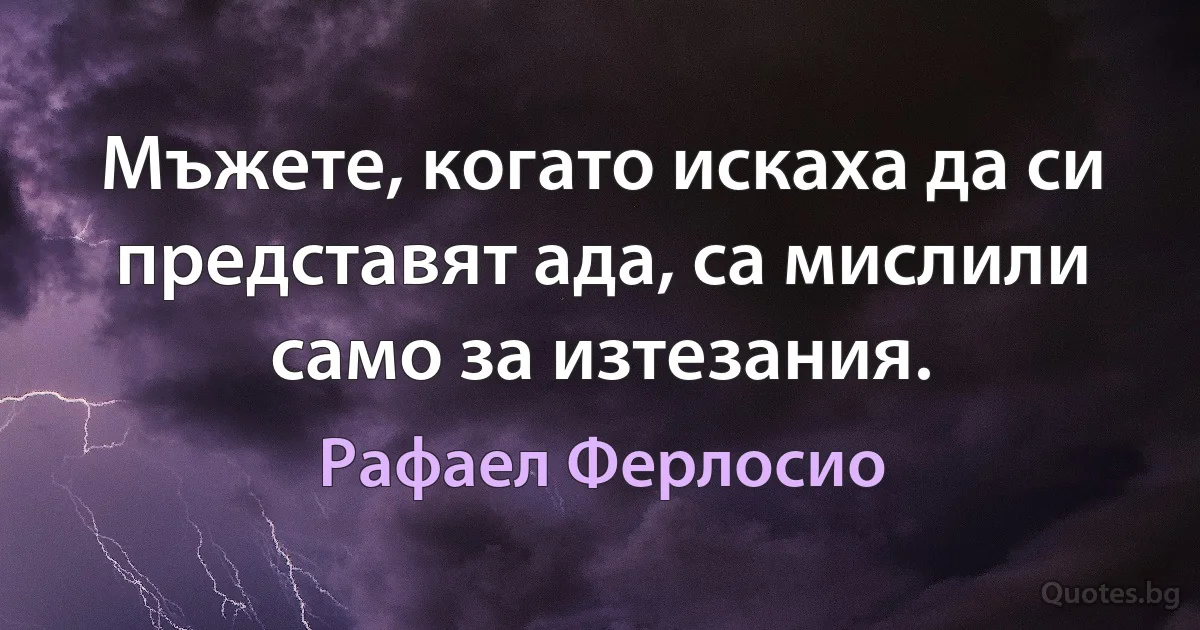 Мъжете, когато искаха да си представят ада, са мислили само за изтезания. (Рафаел Ферлосио)