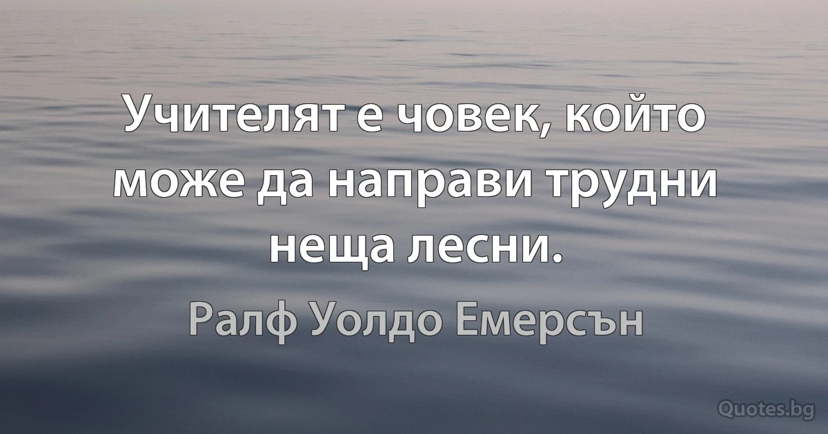 Учителят е човек, който може да направи трудни неща лесни. (Ралф Уолдо Емерсън)