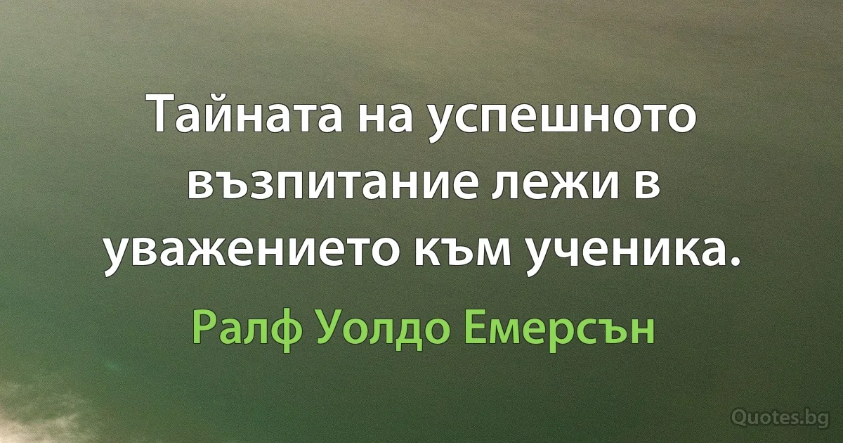 Тайната на успешното възпитание лежи в уважението към ученика. (Ралф Уолдо Емерсън)