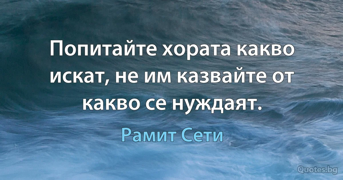 Попитайте хората какво искат, не им казвайте от какво се нуждаят. (Рамит Сети)