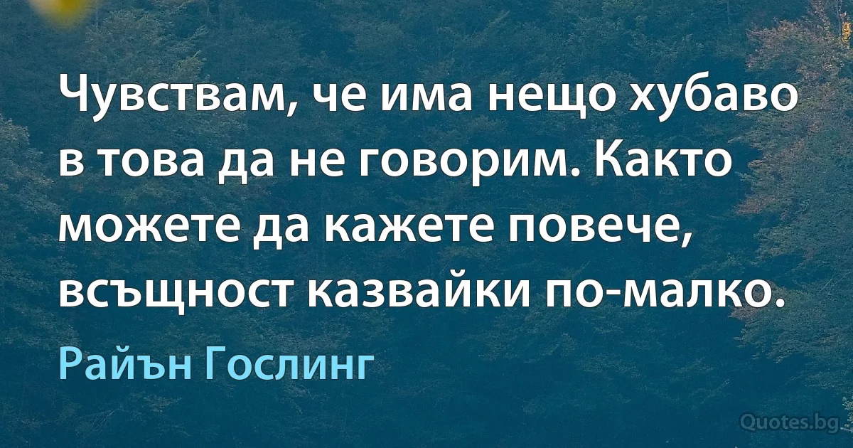 Чувствам, че има нещо хубаво в това да не говорим. Както можете да кажете повече, всъщност казвайки по-малко. (Райън Гослинг)