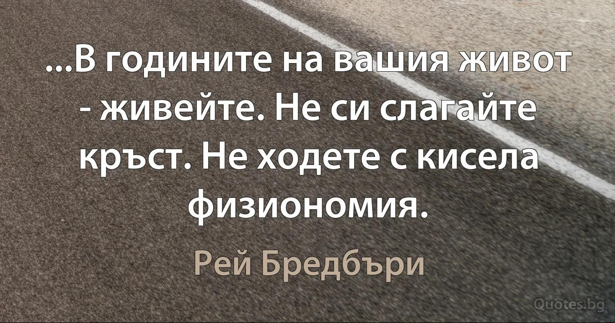 ...В годините на вашия живот - живейте. Не си слагайте кръст. Не ходете с кисела физиономия. (Рей Бредбъри)