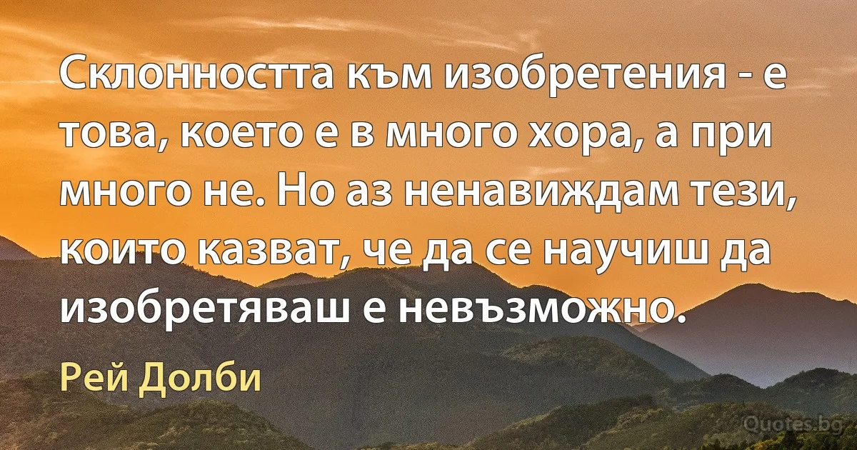 Склонността към изобретения - е това, което е в много хора, а при много не. Но аз ненавиждам тези, които казват, че да се научиш да изобретяваш е невъзможно. (Рей Долби)