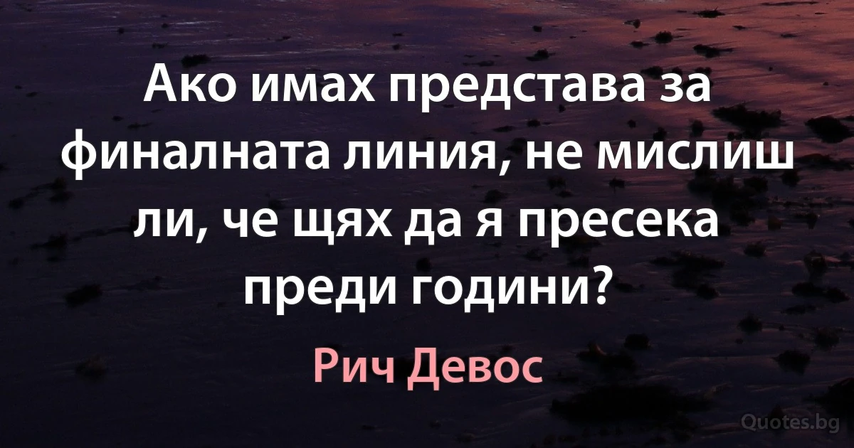 Ако имах представа за финалната линия, не мислиш ли, че щях да я пресека преди години? (Рич Девос)