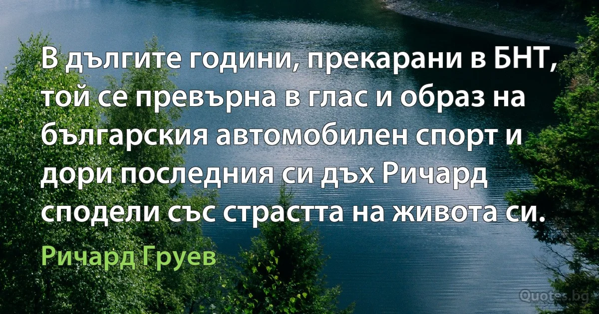 В дългите години, прекарани в БНТ, той се превърна в глас и образ на българския автомобилен спорт и дори последния си дъх Ричард сподели със страстта на живота си. (Ричард Груев)