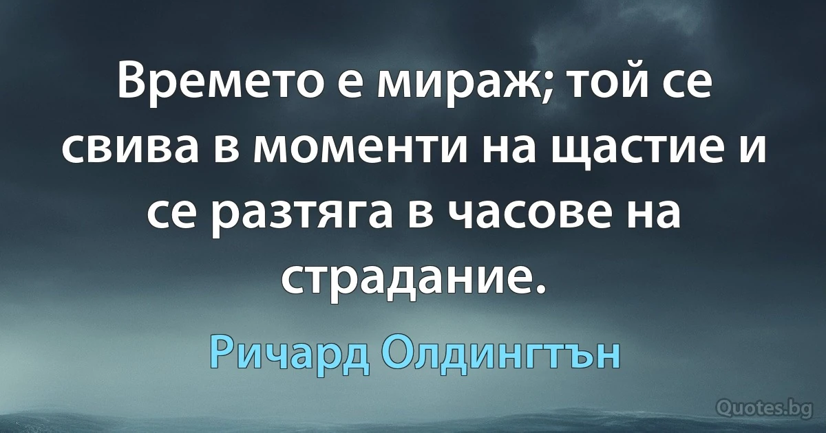 Времето е мираж; той се свива в моменти на щастие и се разтяга в часове на страдание. (Ричард Олдингтън)