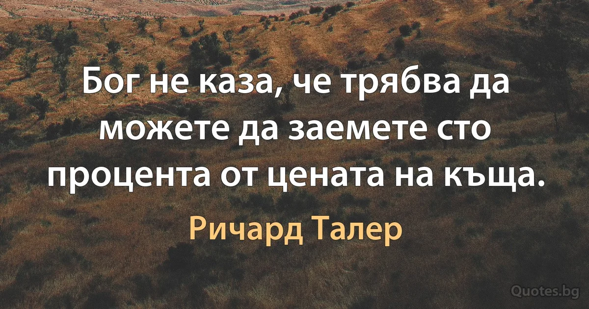 Бог не каза, че трябва да можете да заемете сто процента от цената на къща. (Ричард Талер)