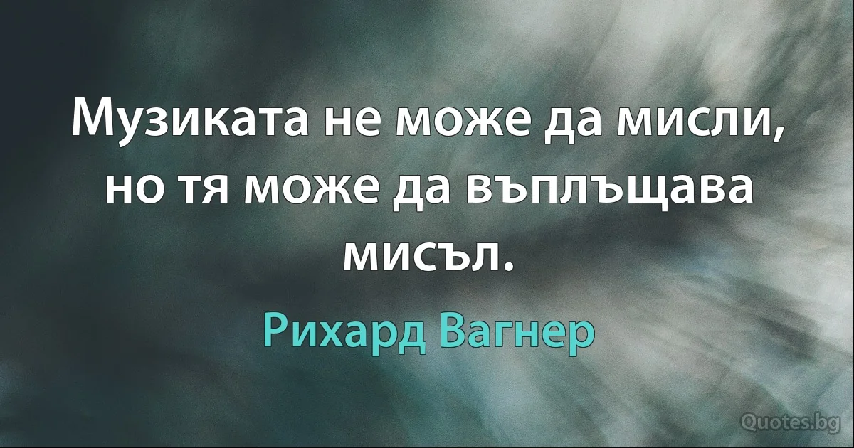 Музиката не може да мисли, но тя може да въплъщава мисъл. (Рихард Вагнер)